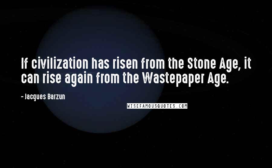 Jacques Barzun Quotes: If civilization has risen from the Stone Age, it can rise again from the Wastepaper Age.