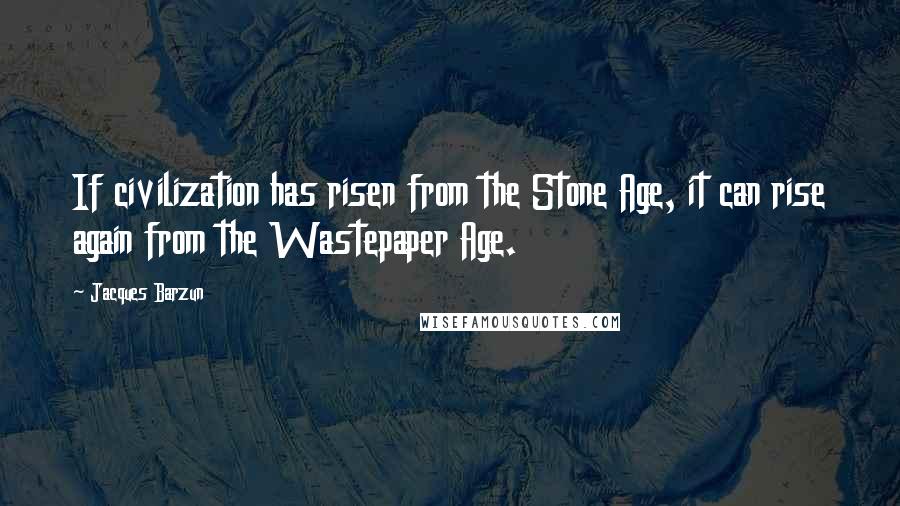 Jacques Barzun Quotes: If civilization has risen from the Stone Age, it can rise again from the Wastepaper Age.