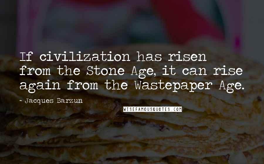 Jacques Barzun Quotes: If civilization has risen from the Stone Age, it can rise again from the Wastepaper Age.