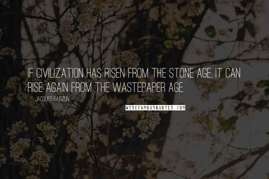 Jacques Barzun Quotes: If civilization has risen from the Stone Age, it can rise again from the Wastepaper Age.