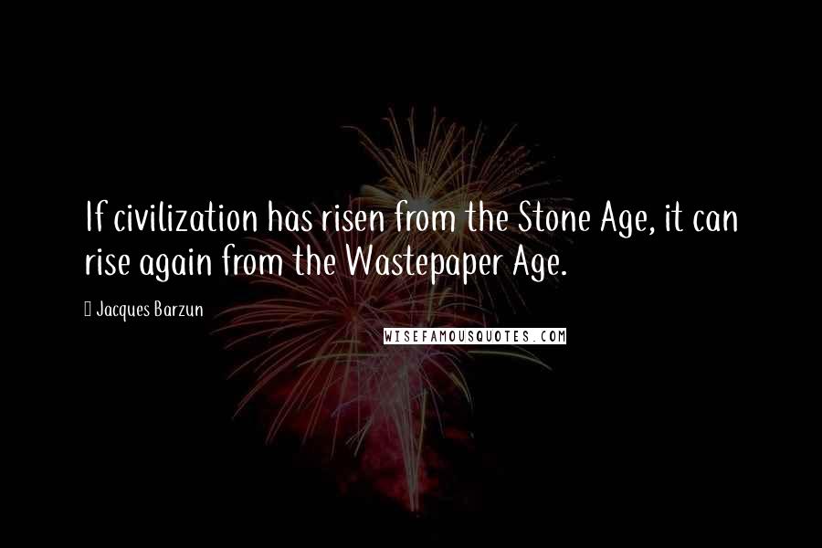 Jacques Barzun Quotes: If civilization has risen from the Stone Age, it can rise again from the Wastepaper Age.