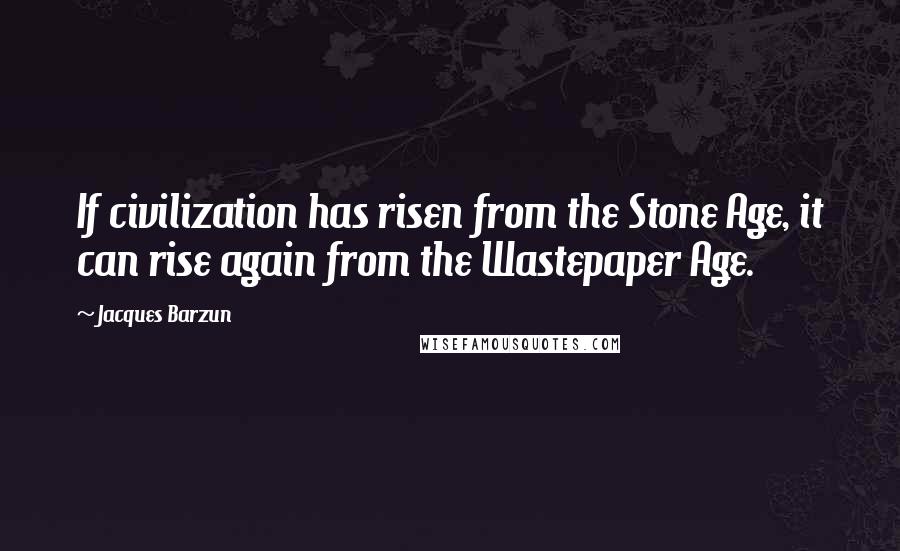 Jacques Barzun Quotes: If civilization has risen from the Stone Age, it can rise again from the Wastepaper Age.
