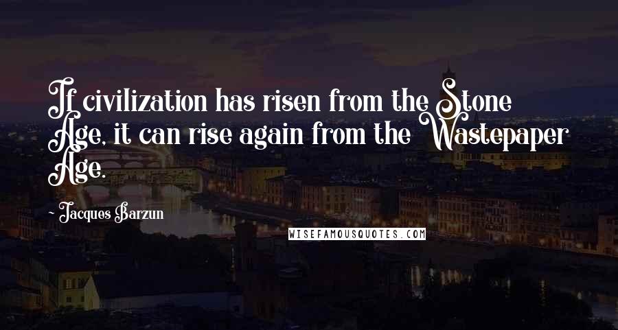 Jacques Barzun Quotes: If civilization has risen from the Stone Age, it can rise again from the Wastepaper Age.