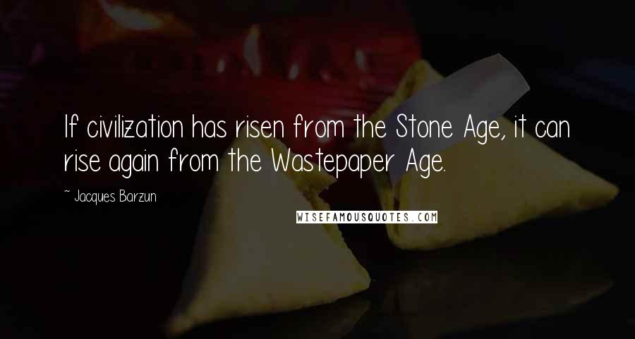 Jacques Barzun Quotes: If civilization has risen from the Stone Age, it can rise again from the Wastepaper Age.