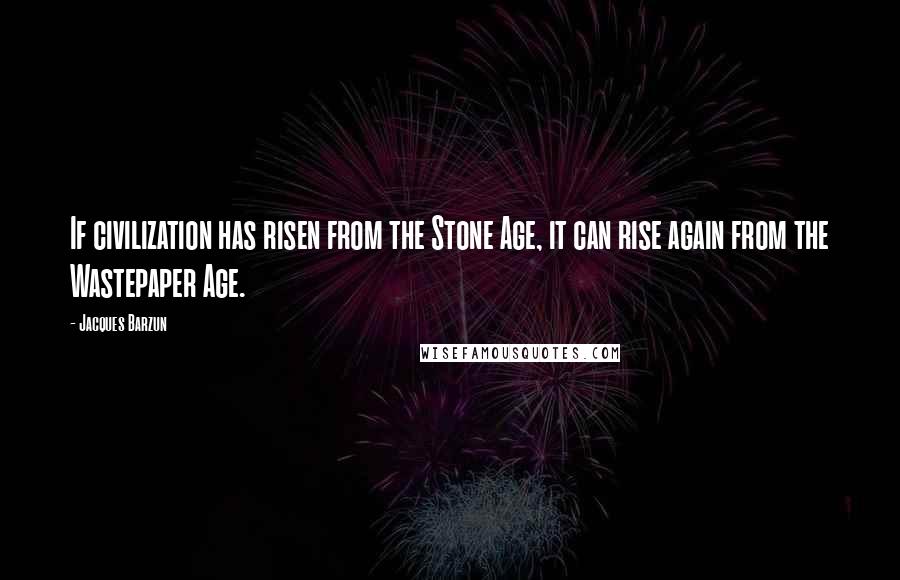 Jacques Barzun Quotes: If civilization has risen from the Stone Age, it can rise again from the Wastepaper Age.