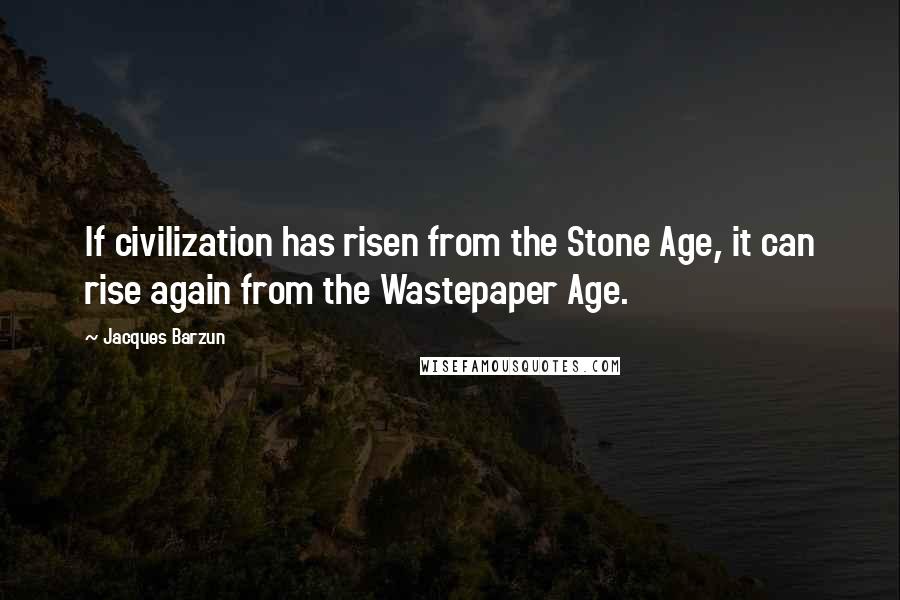 Jacques Barzun Quotes: If civilization has risen from the Stone Age, it can rise again from the Wastepaper Age.