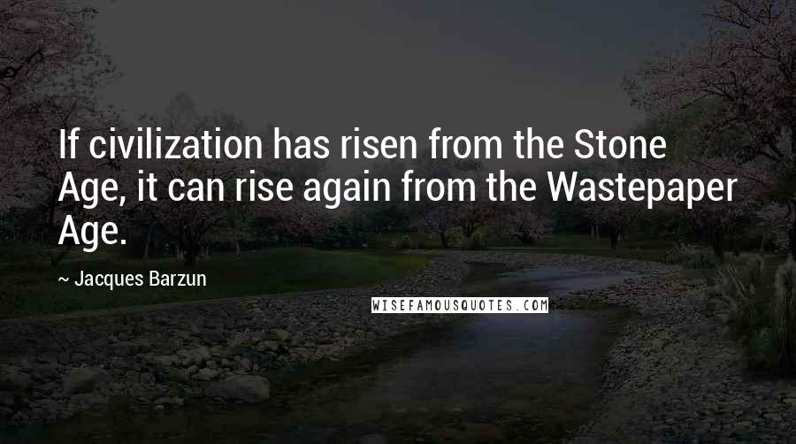 Jacques Barzun Quotes: If civilization has risen from the Stone Age, it can rise again from the Wastepaper Age.