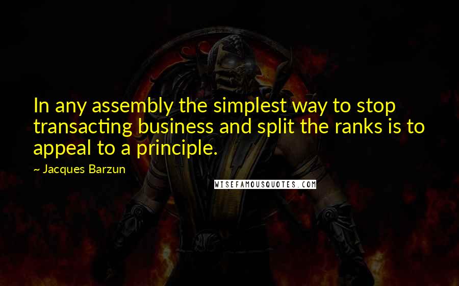 Jacques Barzun Quotes: In any assembly the simplest way to stop transacting business and split the ranks is to appeal to a principle.
