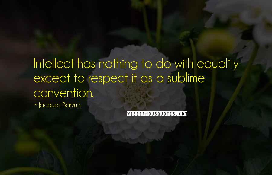 Jacques Barzun Quotes: Intellect has nothing to do with equality except to respect it as a sublime convention.