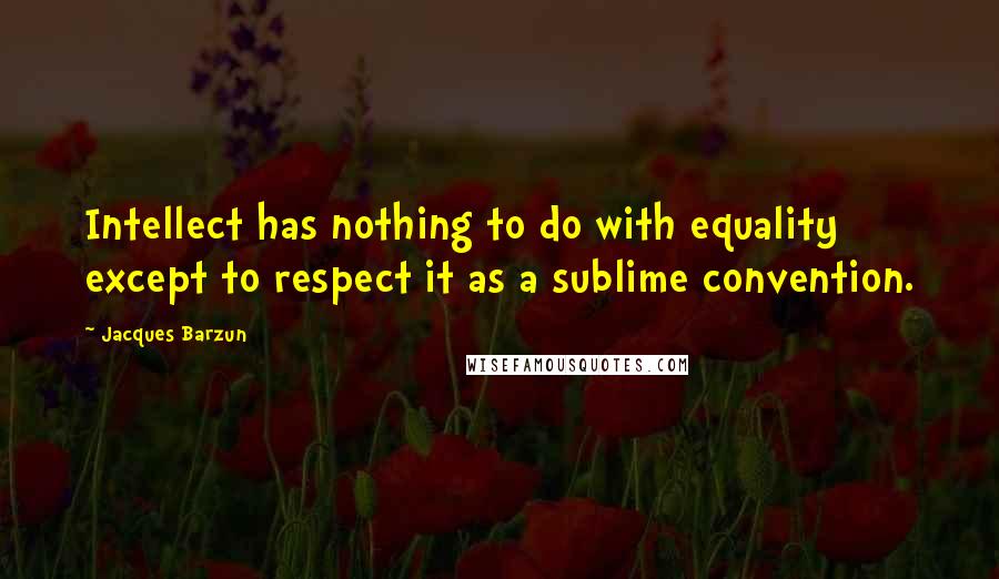 Jacques Barzun Quotes: Intellect has nothing to do with equality except to respect it as a sublime convention.