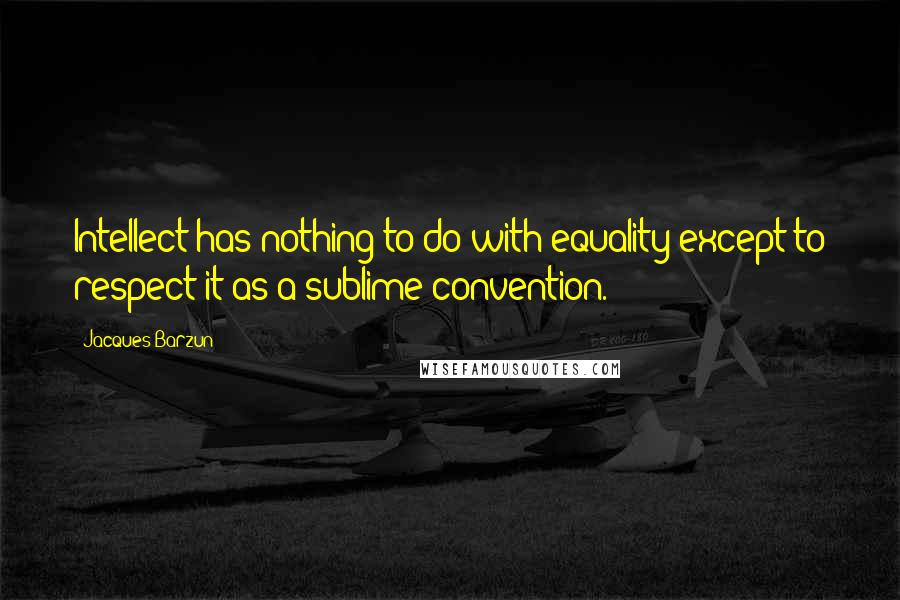 Jacques Barzun Quotes: Intellect has nothing to do with equality except to respect it as a sublime convention.