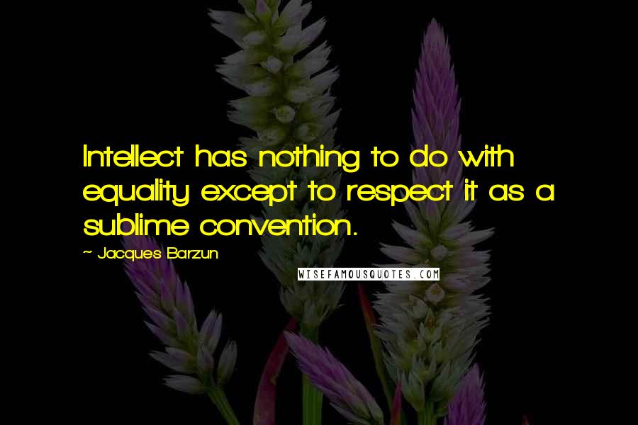 Jacques Barzun Quotes: Intellect has nothing to do with equality except to respect it as a sublime convention.