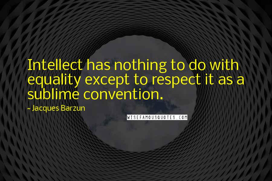 Jacques Barzun Quotes: Intellect has nothing to do with equality except to respect it as a sublime convention.