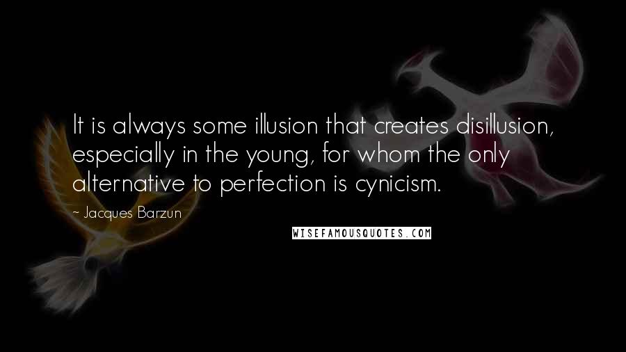 Jacques Barzun Quotes: It is always some illusion that creates disillusion, especially in the young, for whom the only alternative to perfection is cynicism.