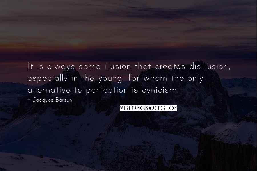 Jacques Barzun Quotes: It is always some illusion that creates disillusion, especially in the young, for whom the only alternative to perfection is cynicism.