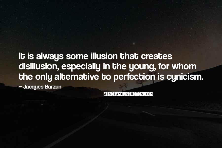 Jacques Barzun Quotes: It is always some illusion that creates disillusion, especially in the young, for whom the only alternative to perfection is cynicism.