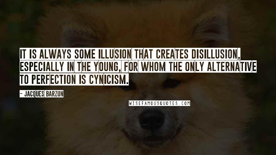 Jacques Barzun Quotes: It is always some illusion that creates disillusion, especially in the young, for whom the only alternative to perfection is cynicism.