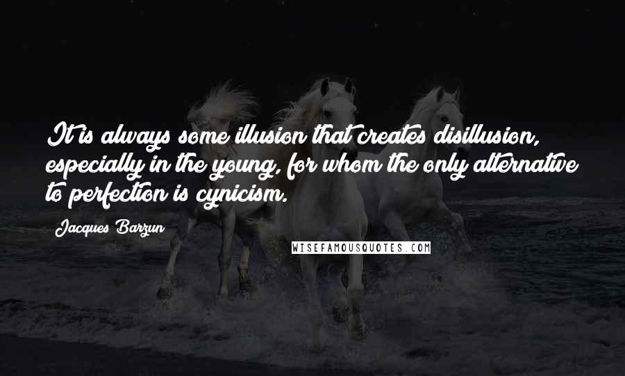 Jacques Barzun Quotes: It is always some illusion that creates disillusion, especially in the young, for whom the only alternative to perfection is cynicism.