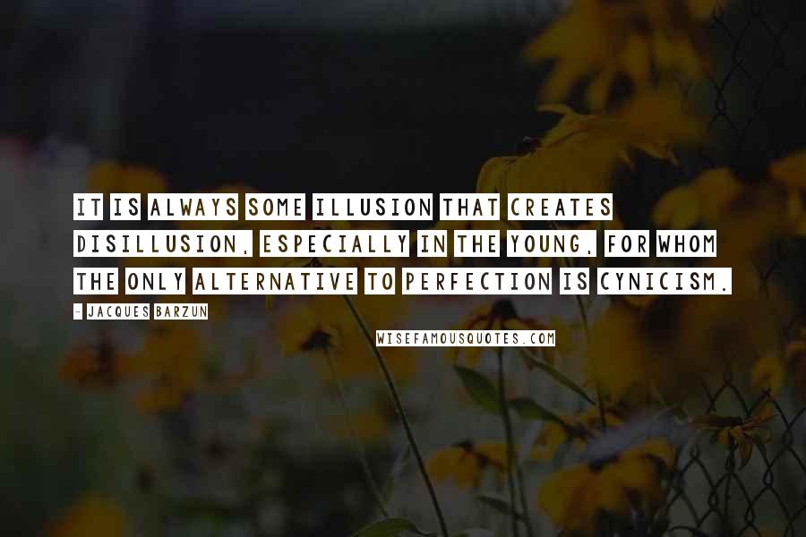 Jacques Barzun Quotes: It is always some illusion that creates disillusion, especially in the young, for whom the only alternative to perfection is cynicism.