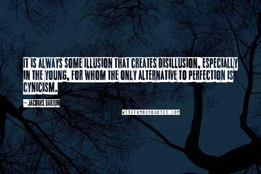 Jacques Barzun Quotes: It is always some illusion that creates disillusion, especially in the young, for whom the only alternative to perfection is cynicism.