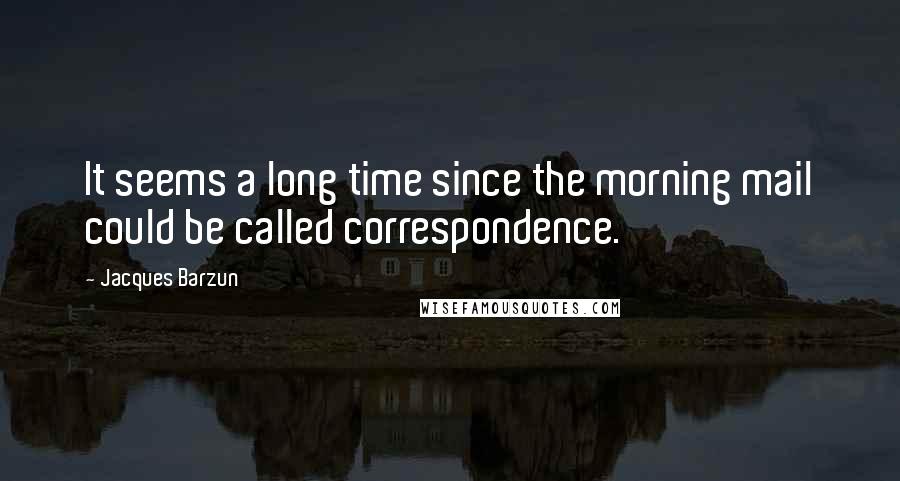 Jacques Barzun Quotes: It seems a long time since the morning mail could be called correspondence.