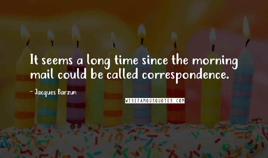 Jacques Barzun Quotes: It seems a long time since the morning mail could be called correspondence.