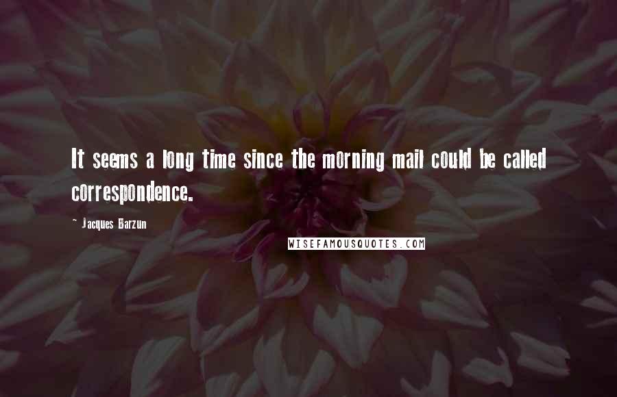 Jacques Barzun Quotes: It seems a long time since the morning mail could be called correspondence.