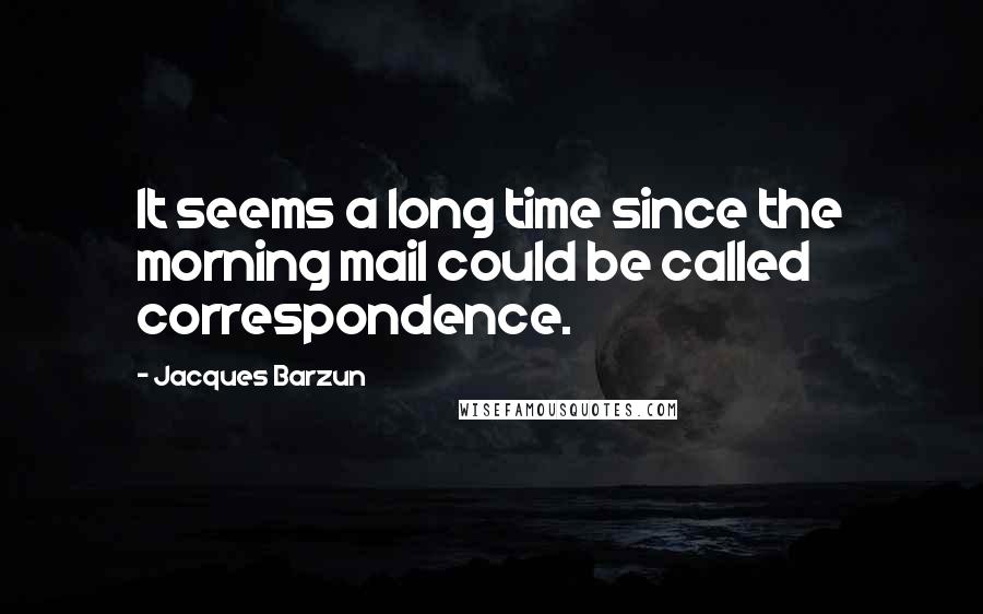 Jacques Barzun Quotes: It seems a long time since the morning mail could be called correspondence.