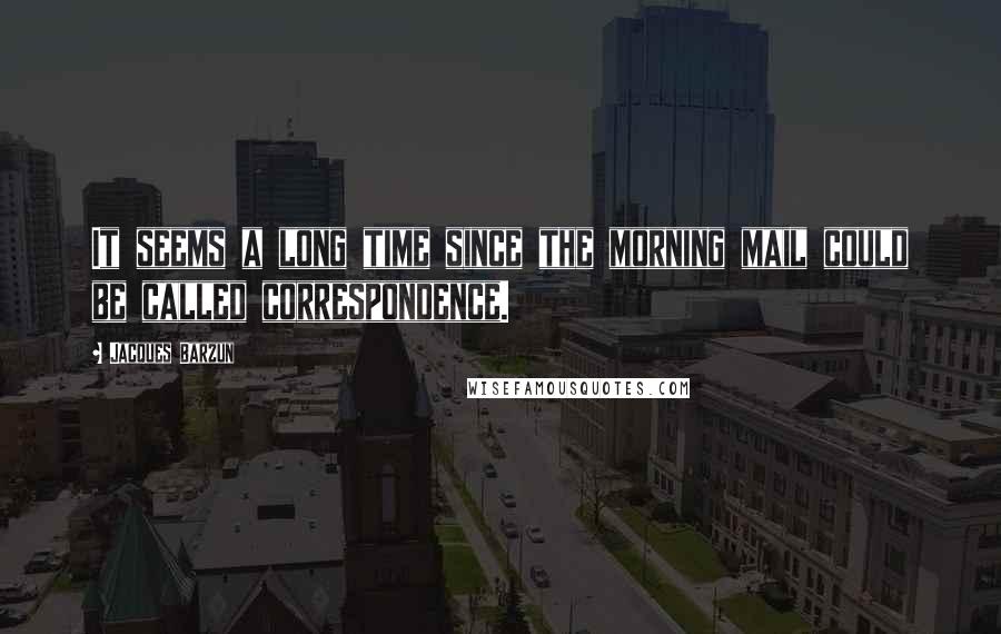 Jacques Barzun Quotes: It seems a long time since the morning mail could be called correspondence.