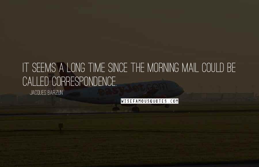 Jacques Barzun Quotes: It seems a long time since the morning mail could be called correspondence.