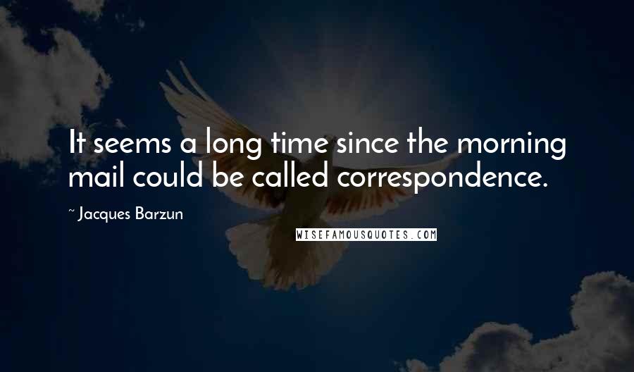 Jacques Barzun Quotes: It seems a long time since the morning mail could be called correspondence.