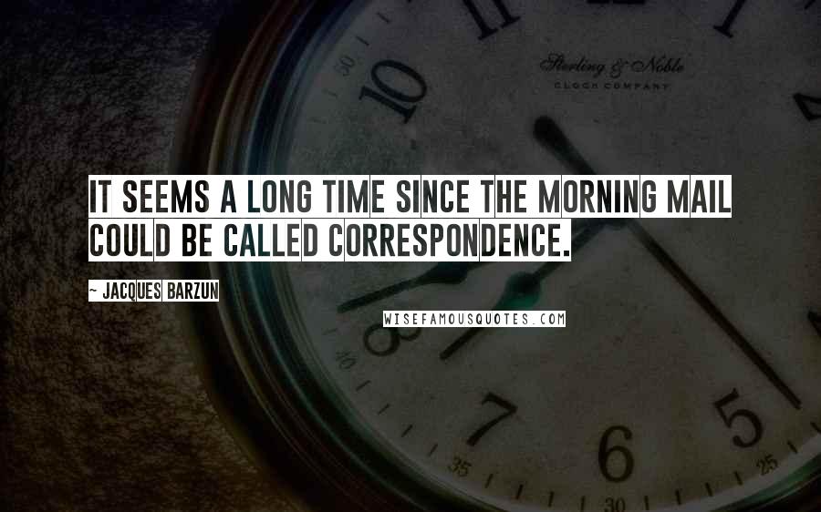 Jacques Barzun Quotes: It seems a long time since the morning mail could be called correspondence.