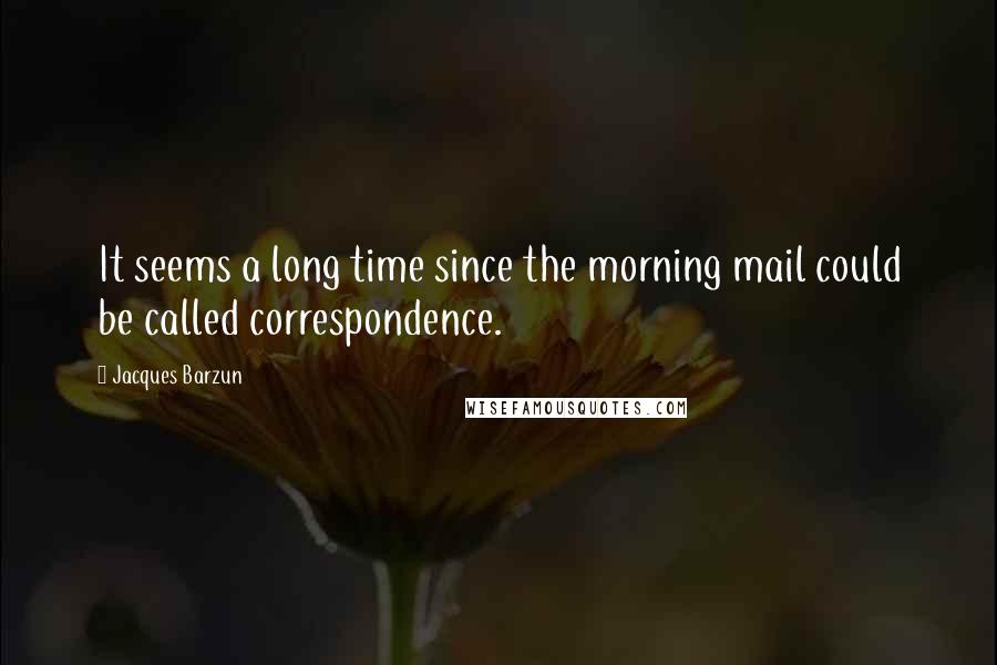 Jacques Barzun Quotes: It seems a long time since the morning mail could be called correspondence.
