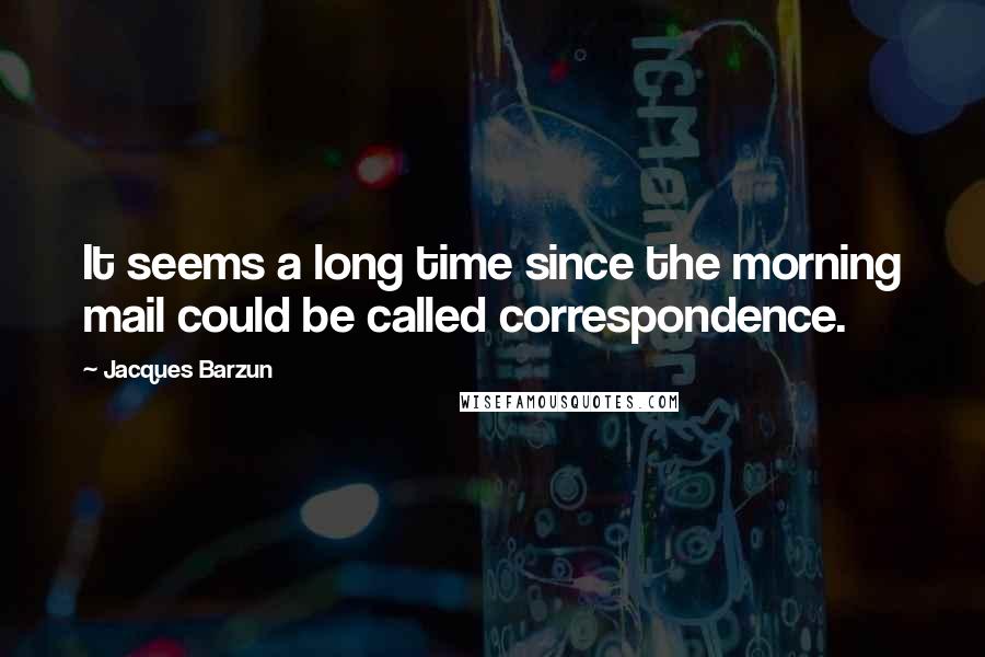 Jacques Barzun Quotes: It seems a long time since the morning mail could be called correspondence.