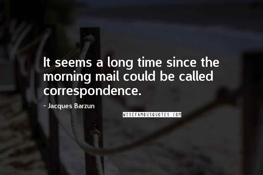 Jacques Barzun Quotes: It seems a long time since the morning mail could be called correspondence.