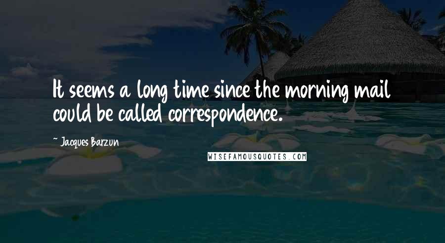 Jacques Barzun Quotes: It seems a long time since the morning mail could be called correspondence.
