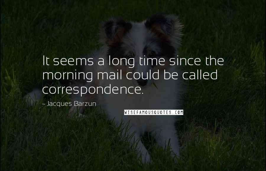 Jacques Barzun Quotes: It seems a long time since the morning mail could be called correspondence.