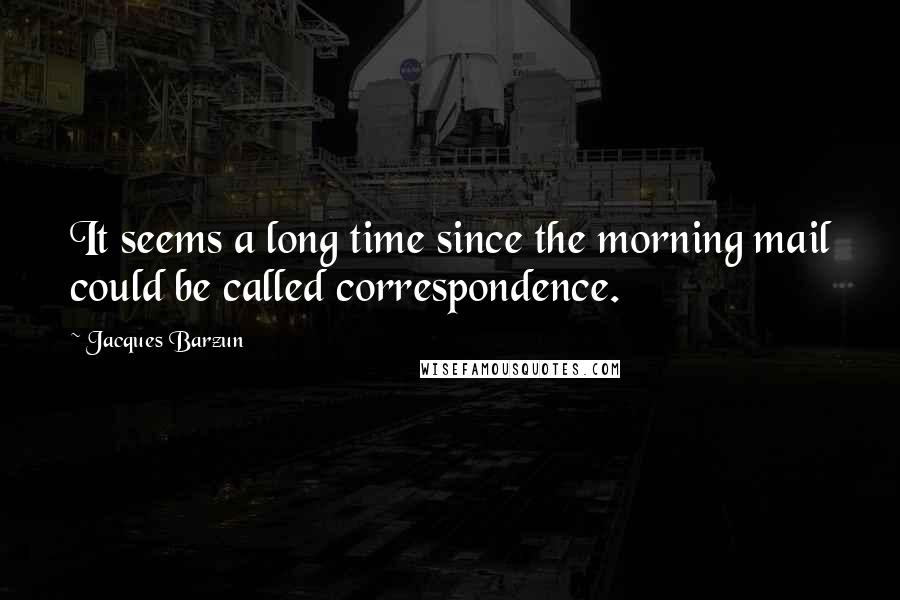Jacques Barzun Quotes: It seems a long time since the morning mail could be called correspondence.