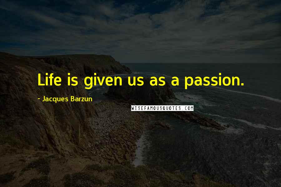 Jacques Barzun Quotes: Life is given us as a passion.