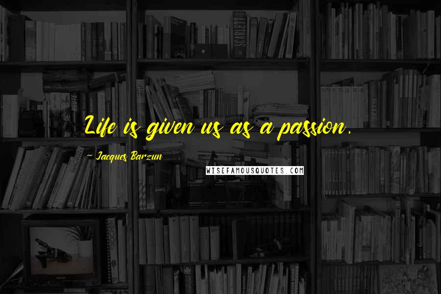 Jacques Barzun Quotes: Life is given us as a passion.