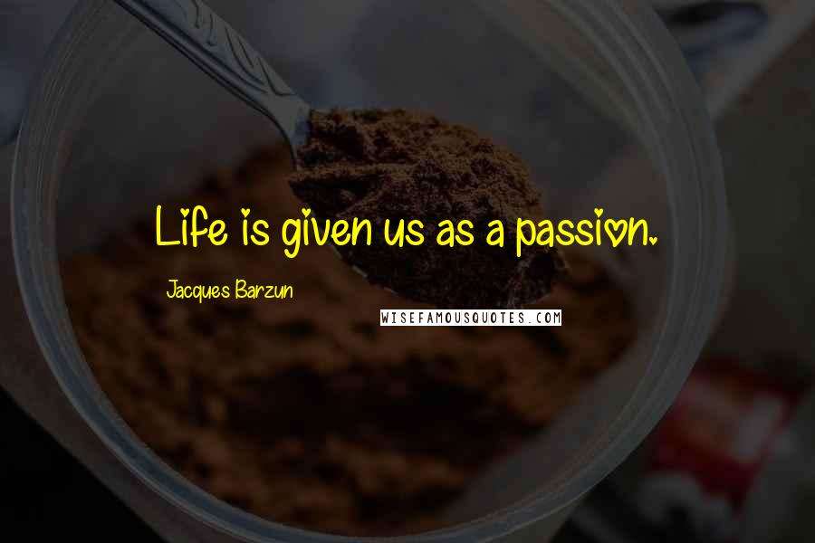 Jacques Barzun Quotes: Life is given us as a passion.