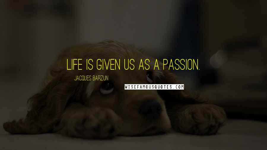 Jacques Barzun Quotes: Life is given us as a passion.