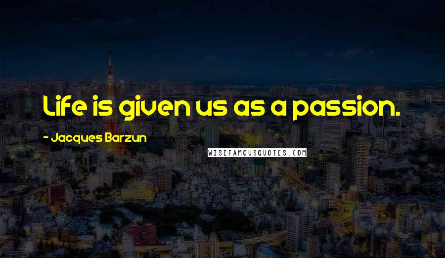 Jacques Barzun Quotes: Life is given us as a passion.