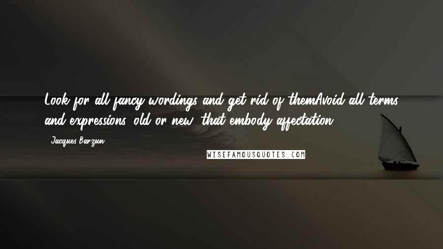 Jacques Barzun Quotes: Look for all fancy wordings and get rid of themAvoid all terms and expressions, old or new, that embody affectation.