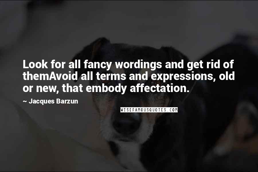 Jacques Barzun Quotes: Look for all fancy wordings and get rid of themAvoid all terms and expressions, old or new, that embody affectation.