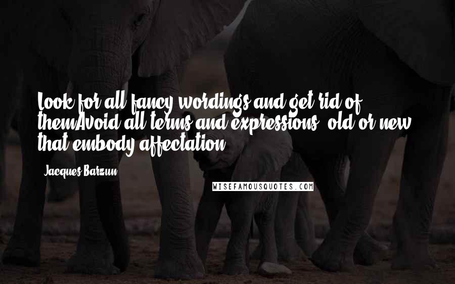 Jacques Barzun Quotes: Look for all fancy wordings and get rid of themAvoid all terms and expressions, old or new, that embody affectation.