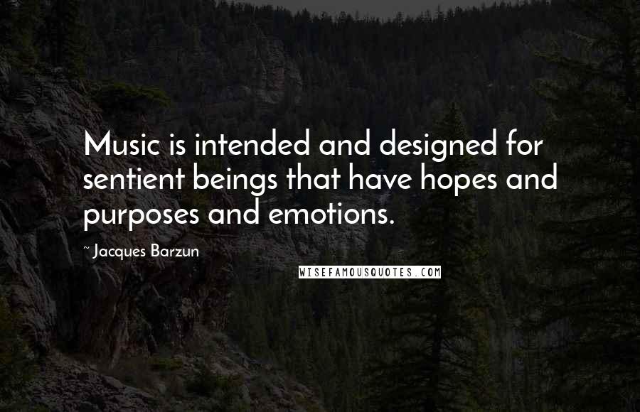 Jacques Barzun Quotes: Music is intended and designed for sentient beings that have hopes and purposes and emotions.