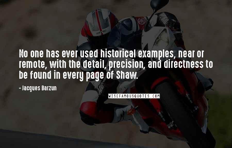 Jacques Barzun Quotes: No one has ever used historical examples, near or remote, with the detail, precision, and directness to be found in every page of Shaw.