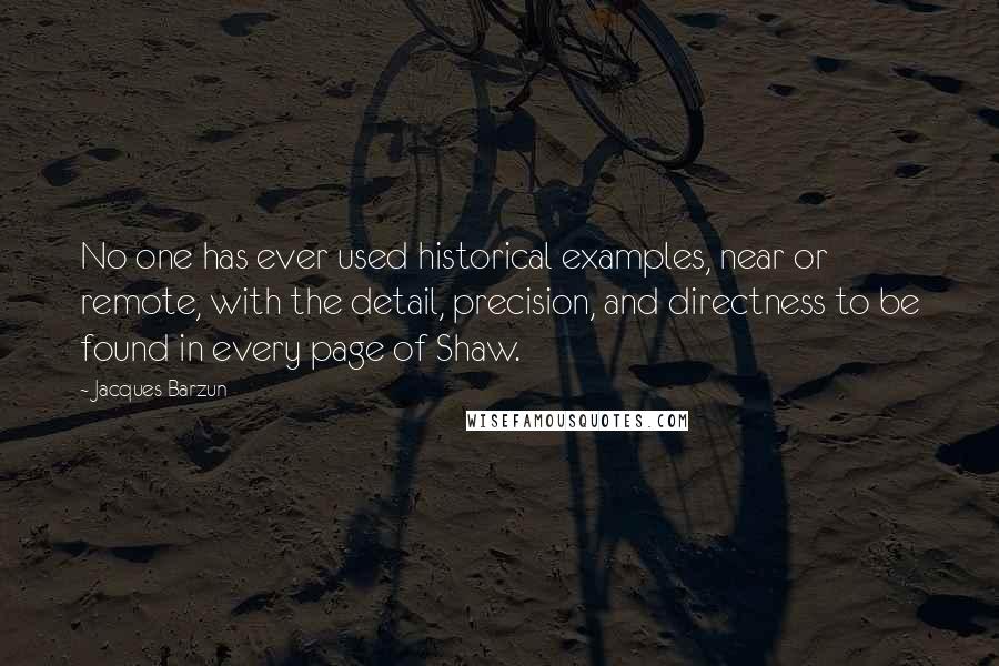 Jacques Barzun Quotes: No one has ever used historical examples, near or remote, with the detail, precision, and directness to be found in every page of Shaw.
