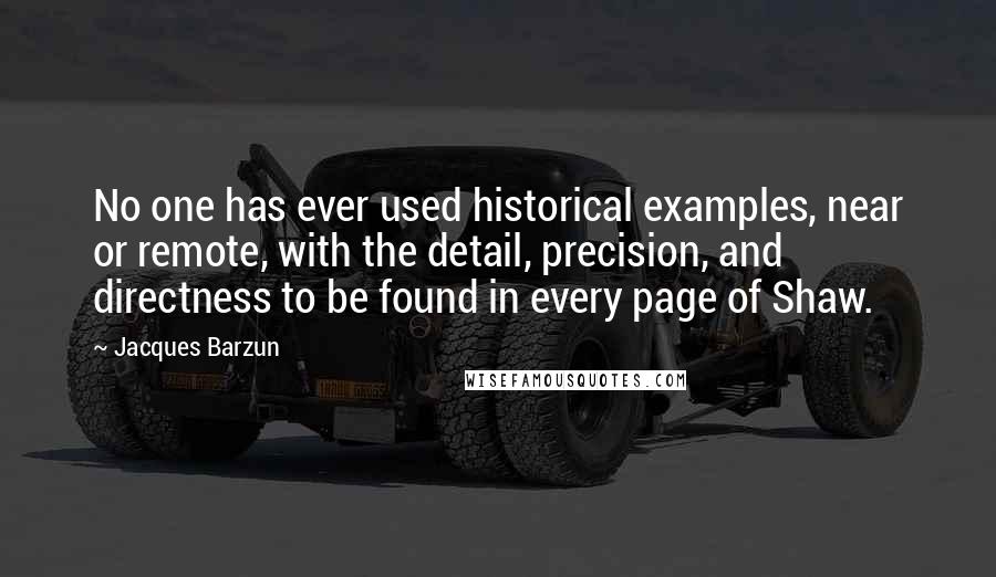 Jacques Barzun Quotes: No one has ever used historical examples, near or remote, with the detail, precision, and directness to be found in every page of Shaw.